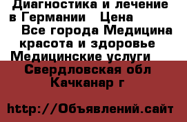 Диагностика и лечение в Германии › Цена ­ 59 000 - Все города Медицина, красота и здоровье » Медицинские услуги   . Свердловская обл.,Качканар г.